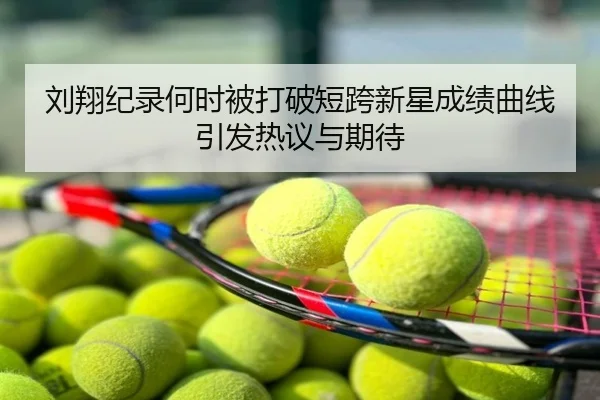 刘翔纪录何时被打破短跨新星成绩曲线引发热议与期待