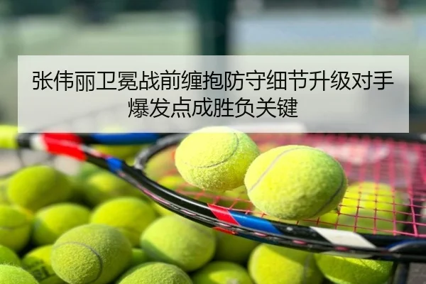 张伟丽卫冕战前缠抱防守细节升级对手爆发点成胜负关键