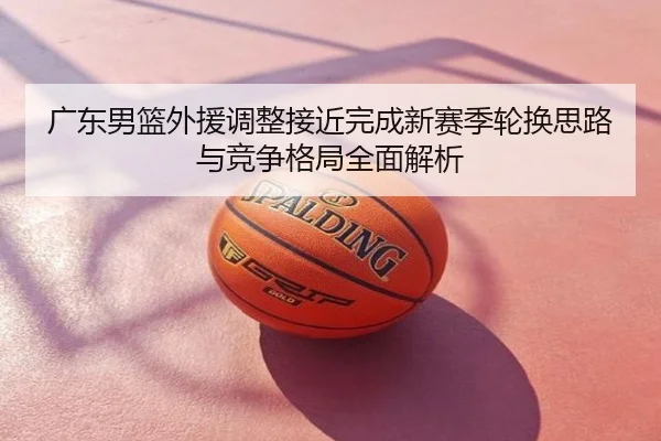 广东男篮外援调整接近完成新赛季轮换思路与竞争格局全面解析