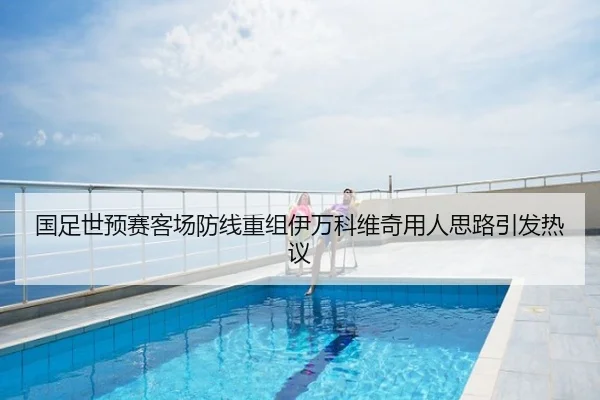 国足世预赛客场防线重组伊万科维奇用人思路引发热议