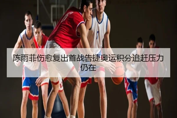 陈雨菲伤愈复出首战告捷奥运积分追赶压力仍在