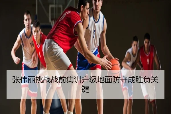 张伟丽挑战战前集训升级地面防守成胜负关键