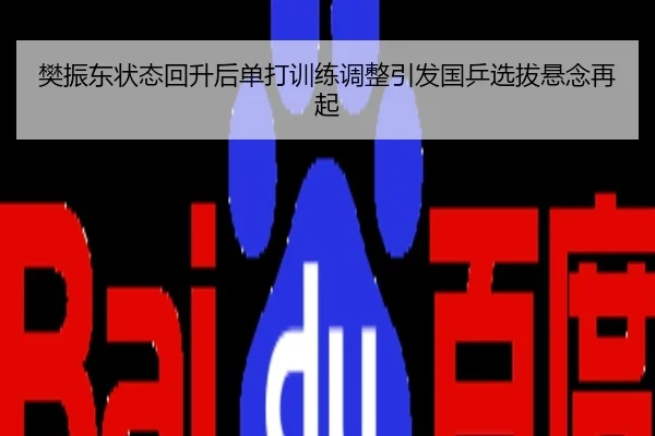 樊振东状态回升后单打训练调整引发国乒选拔悬念再起