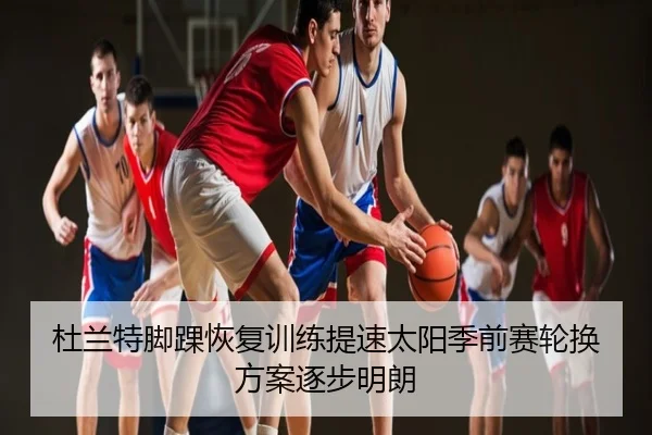 杜兰特脚踝恢复训练提速太阳季前赛轮换方案逐步明朗