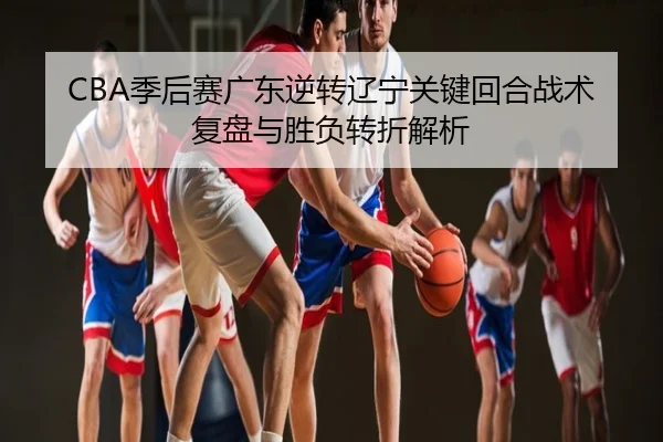CBA季后赛广东逆转辽宁关键回合战术复盘与胜负转折解析